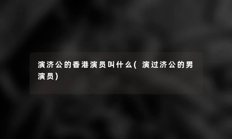 演济公的香港演员叫什么(演过济公的男演员)