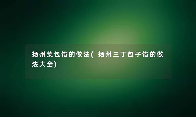 扬州菜包馅的做法(扬州三丁包子馅的做法大全)