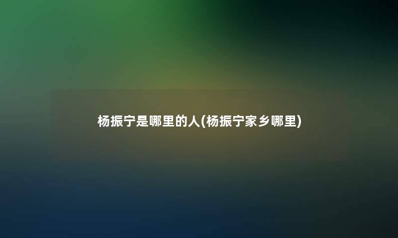 杨振宁是哪里的人(杨振宁家乡哪里)