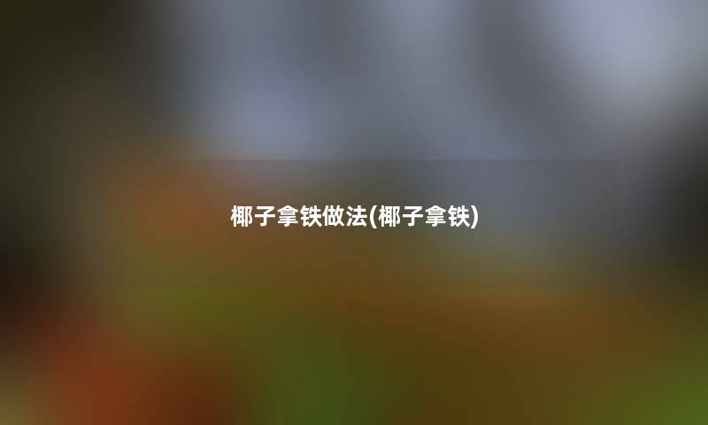 椰子拿铁做法(椰子拿铁)