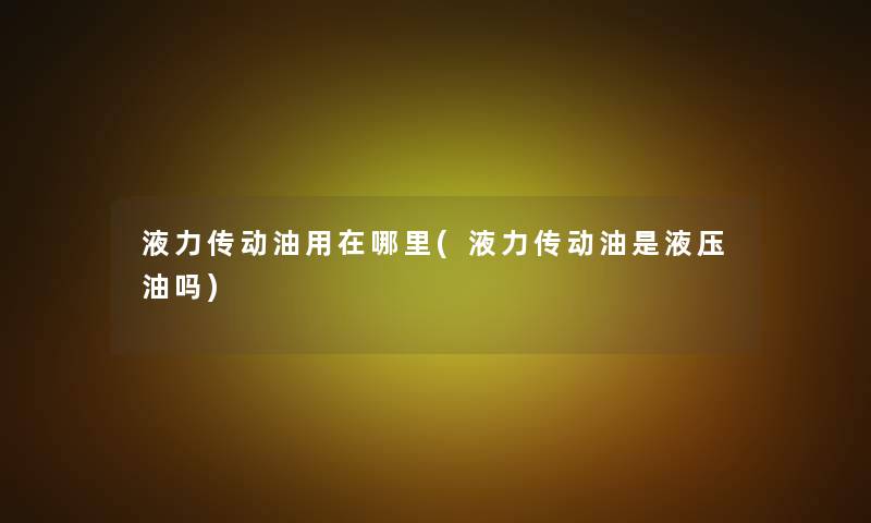 液力传动油用在哪里(液力传动油是液压油吗)