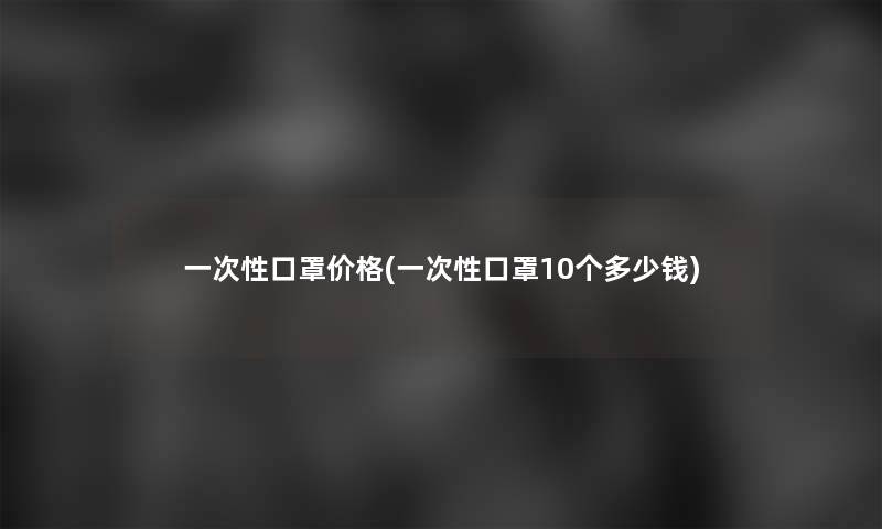 一次性口罩价格(一次性口罩10个多少钱)