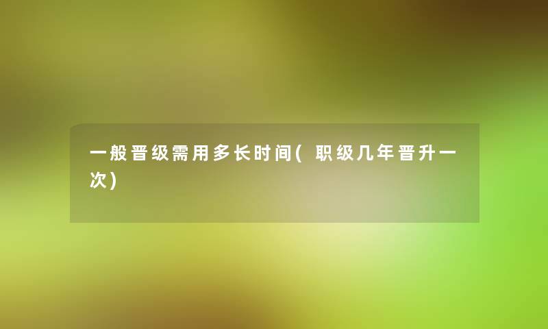 一般晋级需用多长时间(职级几年晋升一次)