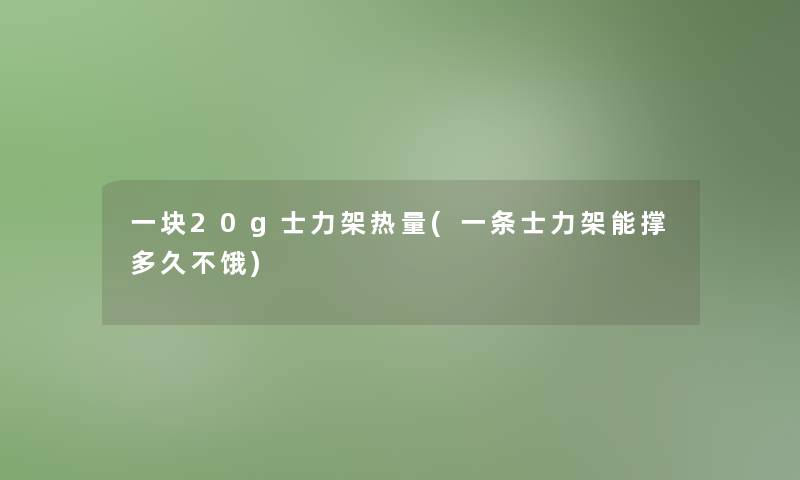 一块20g士力架热量(一条士力架能撑多久不饿)