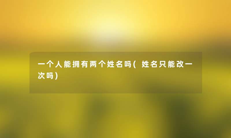 一个人能拥有两个姓名吗(姓名只能改一次吗)