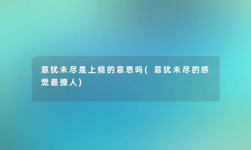 意犹未尽是上瘾的意思吗(意犹未尽的感觉撩人)