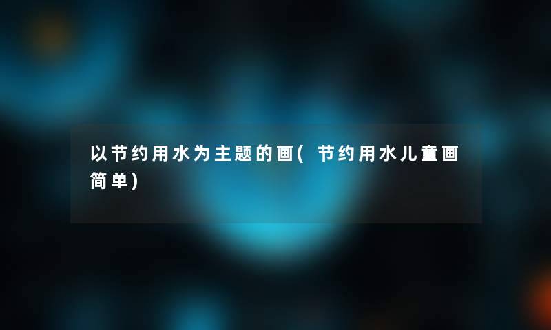 以节约用水为主题的画(节约用水儿童画简单)