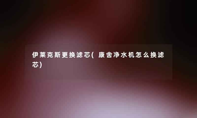 伊莱克斯更换滤芯(康舍净水机怎么换滤芯)