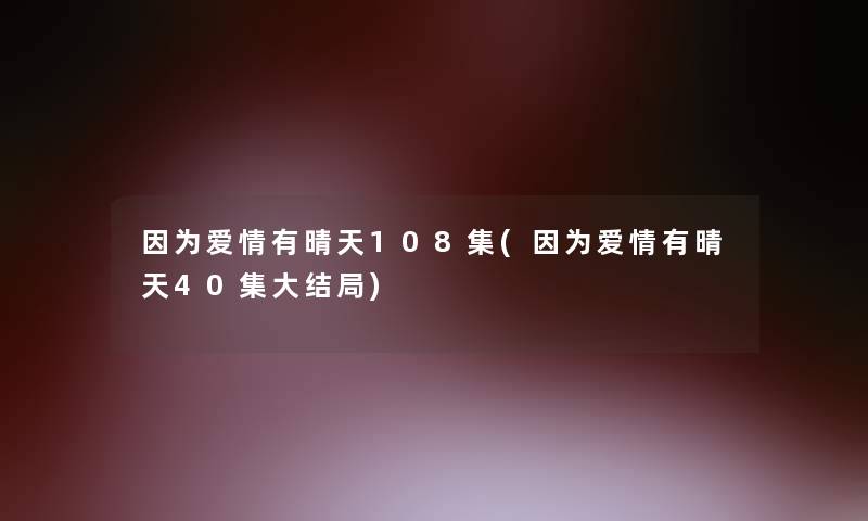 因为爱情有晴天108集(因为爱情有晴天40集大结局)