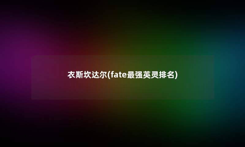 衣斯坎达尔(fate强英灵推荐)