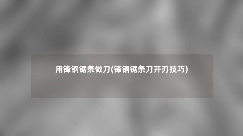 用锋钢锯条做刀(锋钢锯条刀开刃技巧)