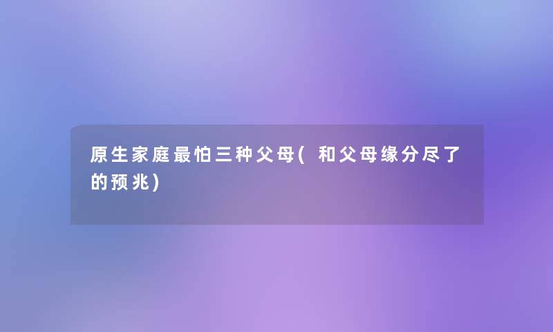 原生家庭怕三种父母(和父母缘分尽了的预兆)