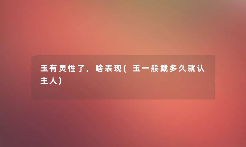 玉有灵性了,啥表现(玉一般戴多久就认主人)