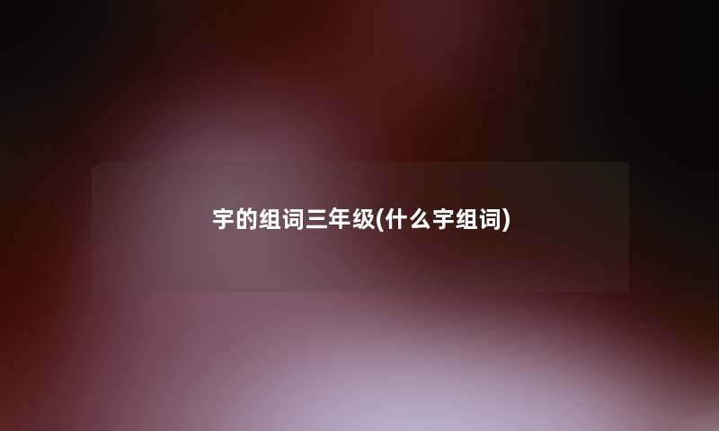 宇的组词三年级(什么宇组词)