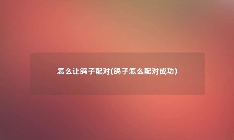 怎么让鸽子配对(鸽子怎么配对成功)