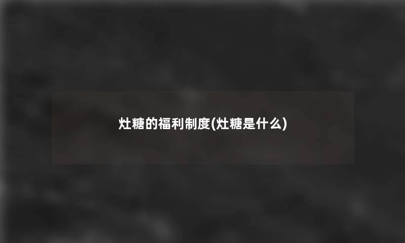 灶糖的福利制度(灶糖是什么)