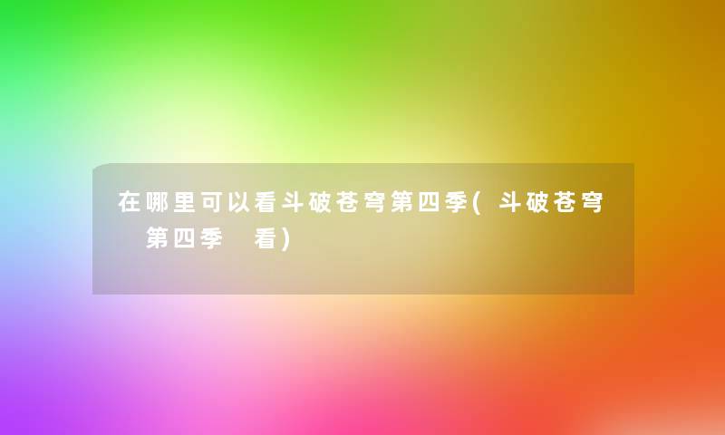 在哪里可以看斗破苍穹第四季(斗破苍穹 第四季 看)