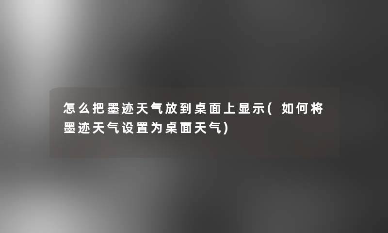 怎么把墨迹天气放到桌面上显示(如何将墨迹天气设置为桌面天气)