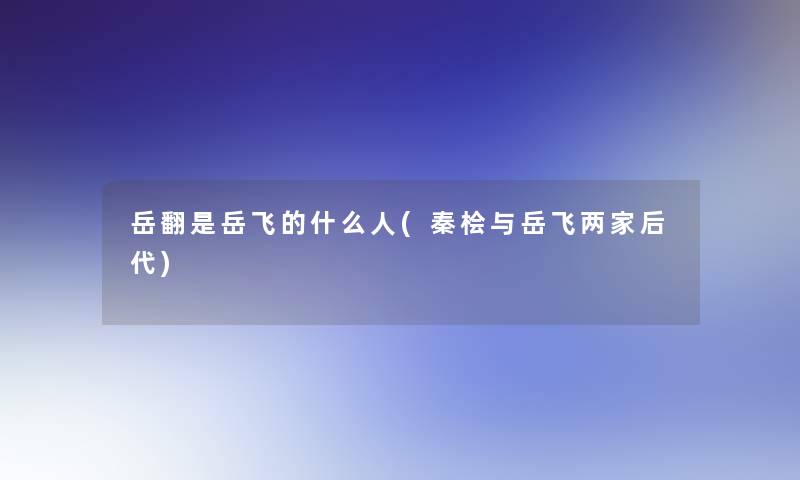 岳翻是岳飞的什么人(秦桧与岳飞两家后代)