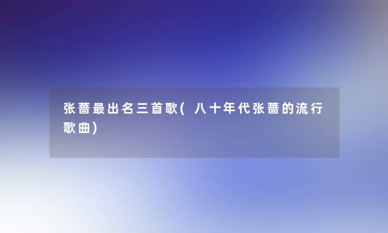 张蔷出名三首歌(八十年代张蔷的流行歌曲)