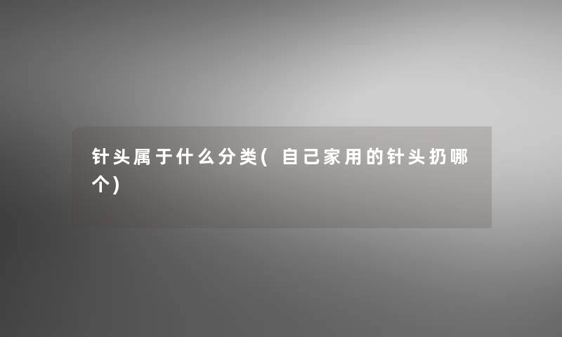 针头属于什么分类(自己家用的针头扔哪个)