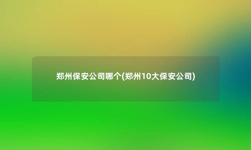 郑州保安公司哪个(郑州10大保安公司)