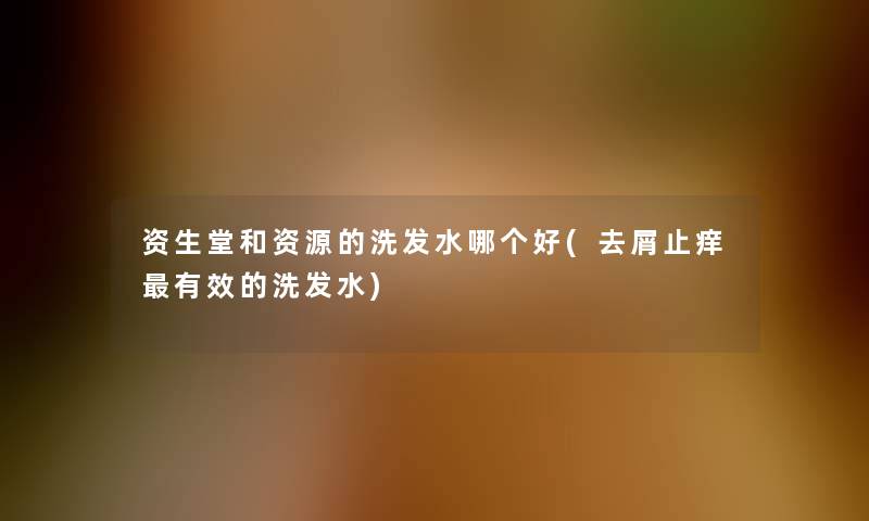 资生堂和资源的洗发水哪个好(去屑止痒有效的洗发水)