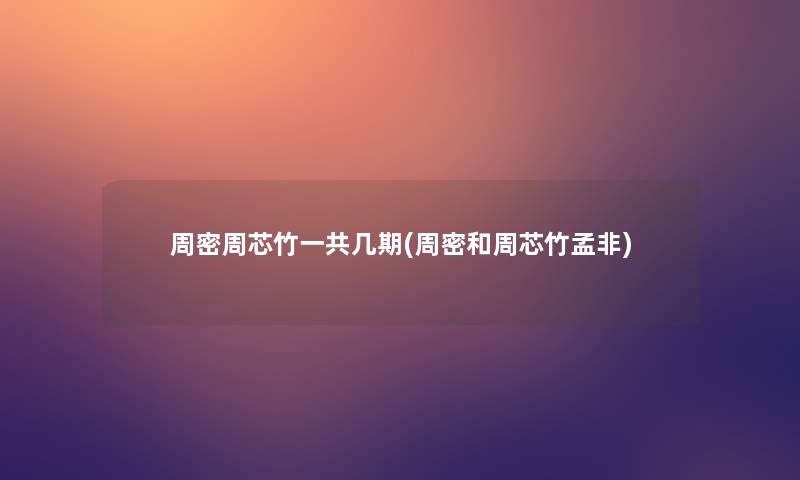 周密周芯竹一共几期(周密和周芯竹孟非)