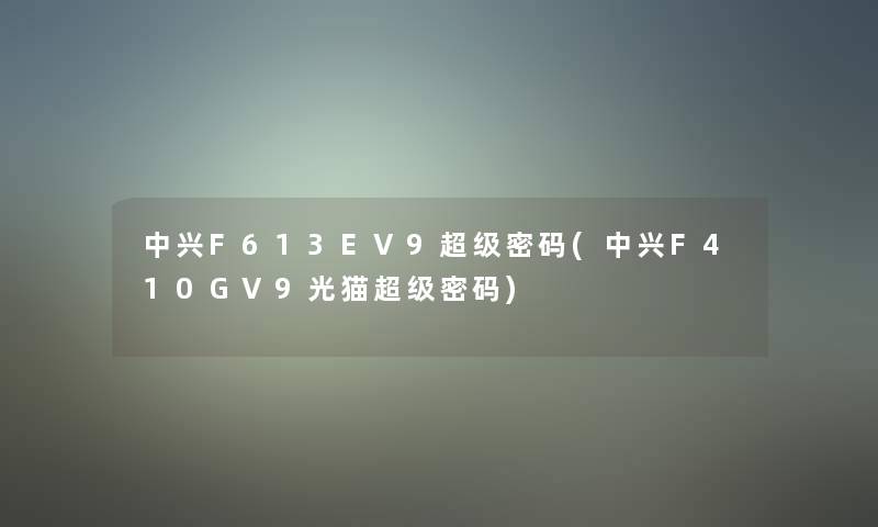 中兴F613EV9超级密码(中兴F410GV9光猫超级密码)