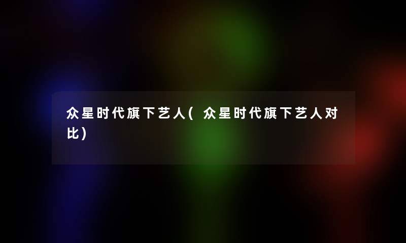众星时代旗下艺人(众星时代旗下艺人对比)