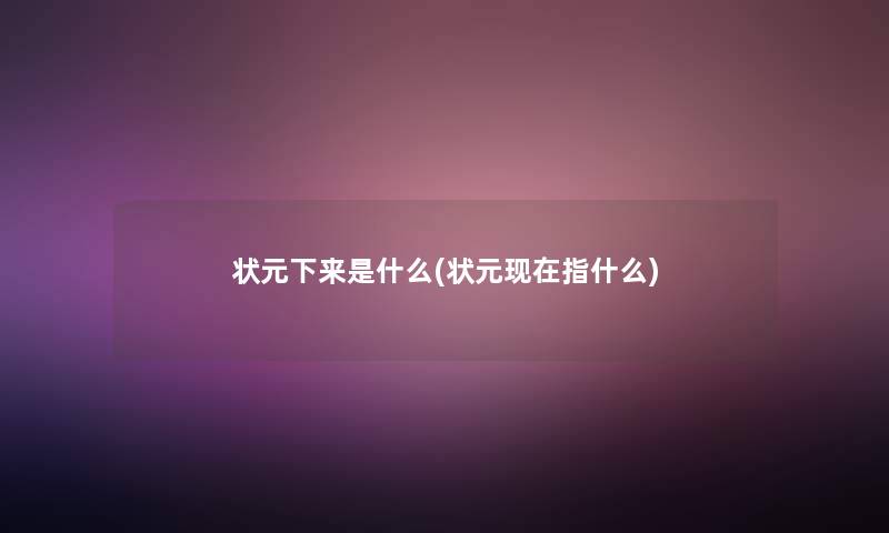 状元下来是什么(状元现在指什么)