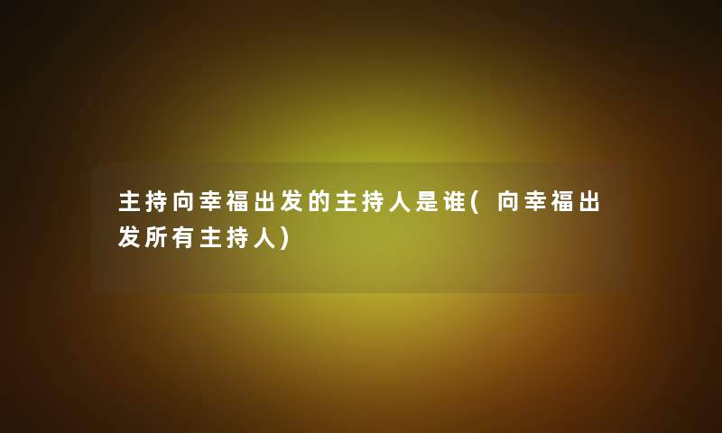 主持向幸福出发的主持人是谁(向幸福出发所有主持人)