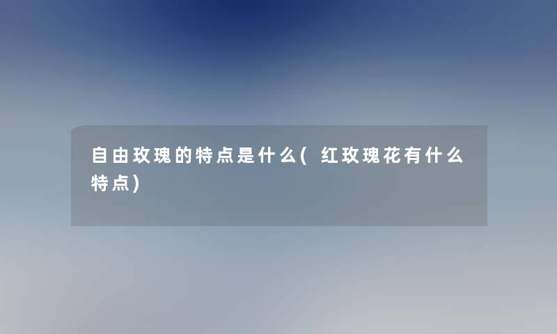 自由玫瑰的特点是什么(红玫瑰花有什么特点)