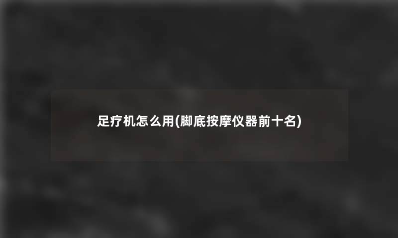 足疗机怎么用(脚底按摩仪器前十名)