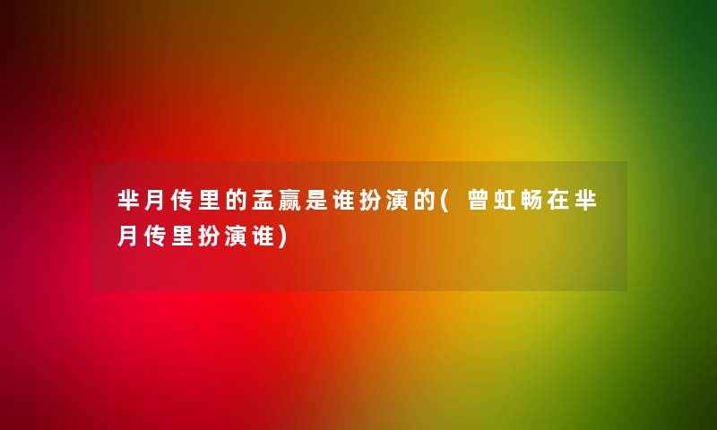 芈月传里的孟赢是谁扮演的(曾虹畅在芈月传里扮演谁)