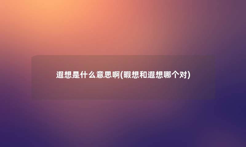 遐想是什么意思啊(暇想和遐想哪个对)