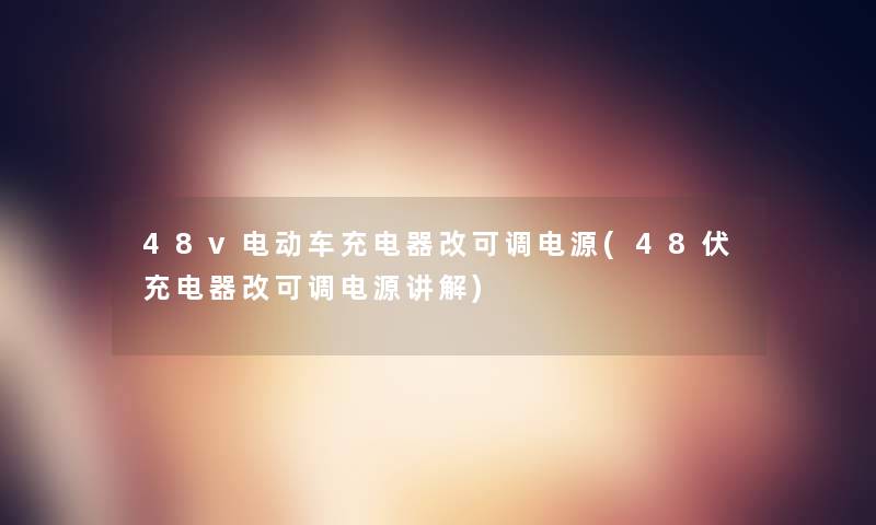 48v电动车充电器改可调电源(48伏充电器改可调电源讲解)