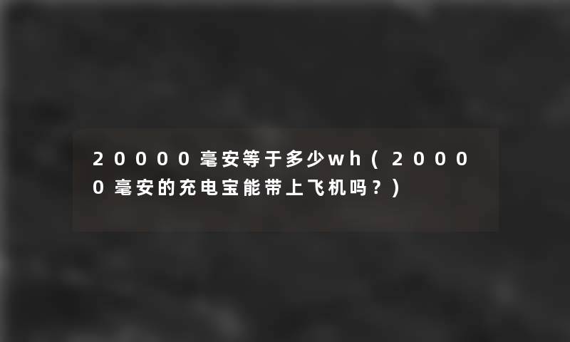20000毫安等于多少wh(20000毫安的充电宝能带上飞机吗？)