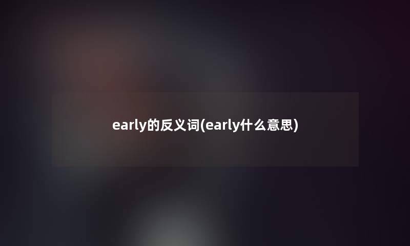 early的反义词(early什么意思)