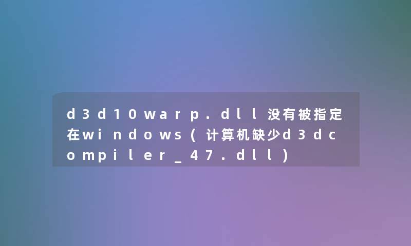 d3d10warp.dll没有被指定在windows(计算机缺少d3dcompiler_47.dll)