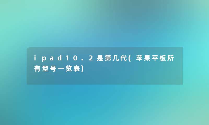 ipad10.2是第几代(苹果平板所有型号一览表)