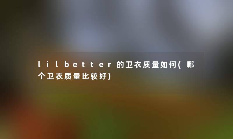 lilbetter的卫衣质量如何(哪个卫衣质量比较好)