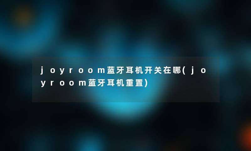 joyroom蓝牙耳机开关在哪(joyroom蓝牙耳机重置)