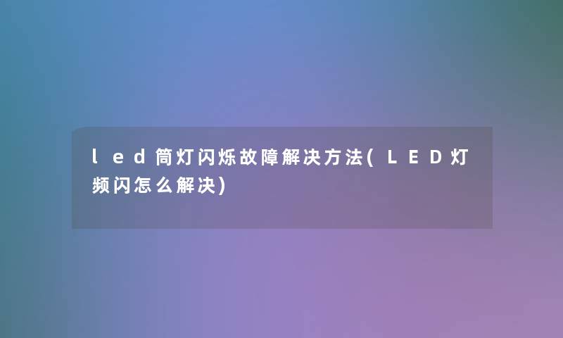 led筒灯闪烁故障解决方法(LED灯频闪怎么解决)
