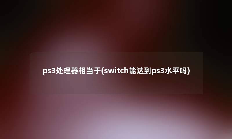ps3处理器相当于(switch能达到ps3水平吗)
