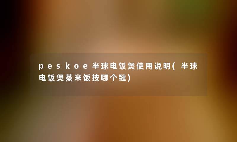 peskoe半球电饭煲使用说明(半球电饭煲蒸米饭按哪个键)