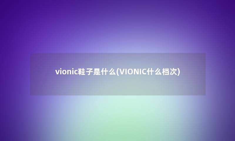 vionic鞋子是什么(VIONIC什么档次)
