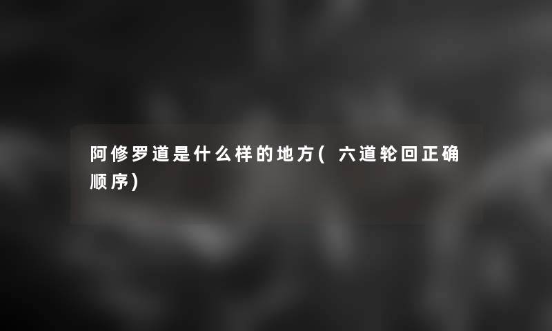 阿修罗道是什么样的地方(六道轮回正确顺序)