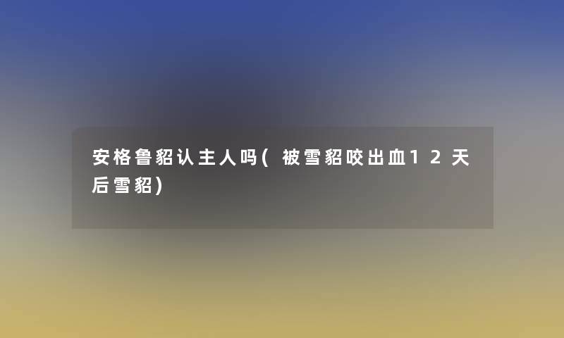 安格鲁貂认主人吗(被雪貂咬出血12天后雪貂)