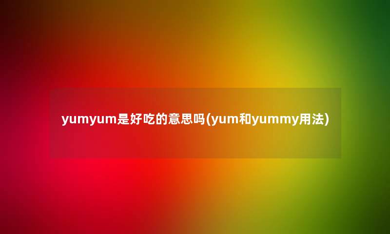 yumyum是好吃的意思吗(yum和yummy用法)